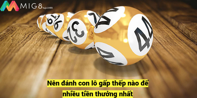 Nên đánh con lô gấp thếp nào để nhiều tiền thưởng nhất?
